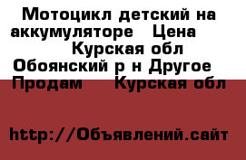 Мотоцикл детский на аккумуляторе › Цена ­ 3 500 - Курская обл., Обоянский р-н Другое » Продам   . Курская обл.